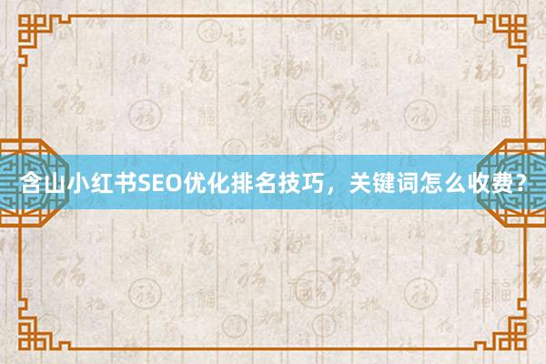 含山小红书SEO优化排名技巧，关键词怎么收费？