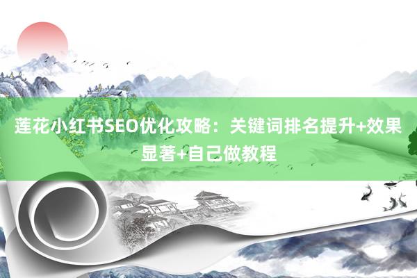 莲花小红书SEO优化攻略：关键词排名提升+效果显著+自己做教程