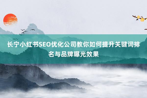 长宁小红书SEO优化公司教你如何提升关键词排名与品牌曝光效果