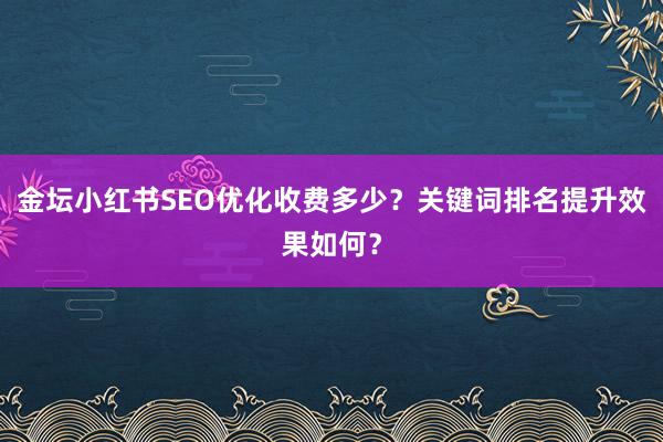 金坛小红书SEO优化收费多少？关键词排名提升效果如何？