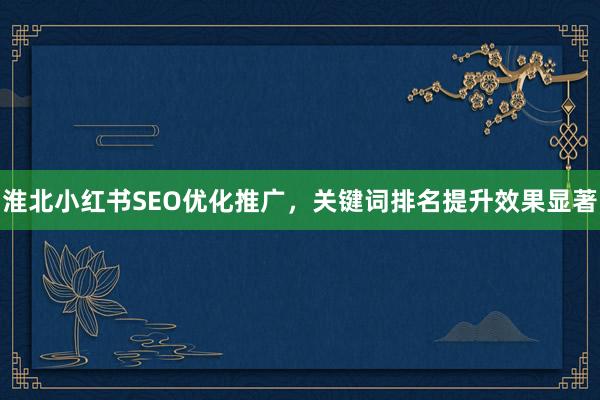淮北小红书SEO优化推广，关键词排名提升效果显著