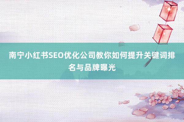 南宁小红书SEO优化公司教你如何提升关键词排名与品牌曝光