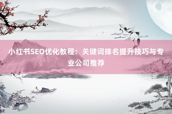 小红书SEO优化教程：关键词排名提升技巧与专业公司推荐