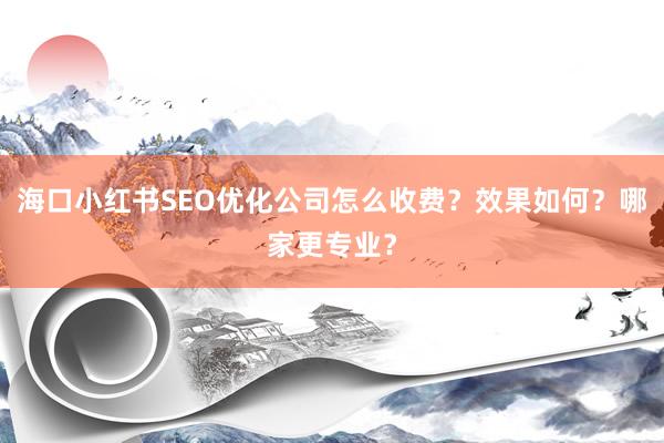 海口小红书SEO优化公司怎么收费？效果如何？哪家更专业？