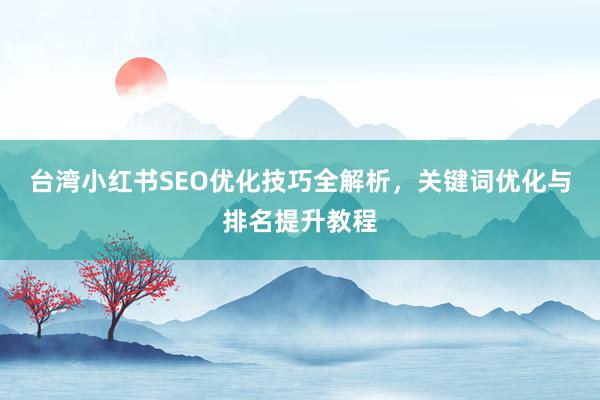 台湾小红书SEO优化技巧全解析，关键词优化与排名提升教程