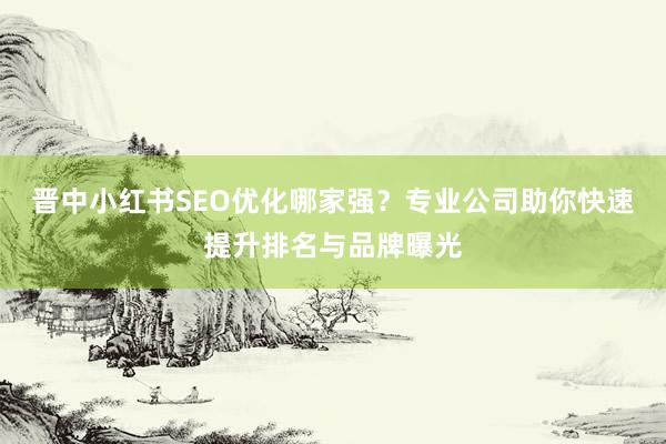 晋中小红书SEO优化哪家强？专业公司助你快速提升排名与品牌曝光
