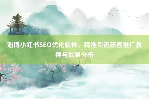 淄博小红书SEO优化软件，精准引流获客推广教程与效果分析