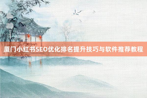 厦门小红书SEO优化排名提升技巧与软件推荐教程