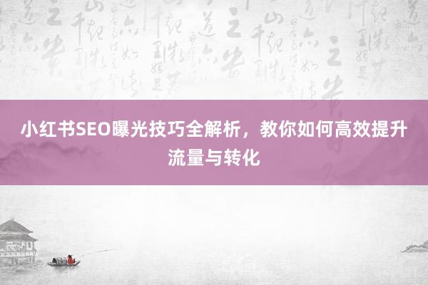 小红书SEO曝光技巧全解析，教你如何高效提升流量与转化