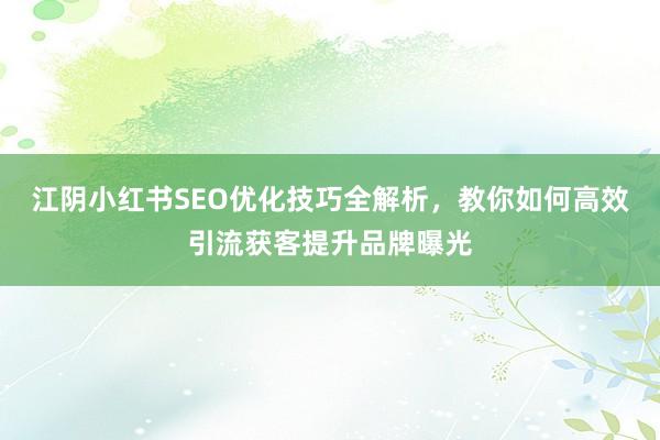 江阴小红书SEO优化技巧全解析，教你如何高效引流获客提升品牌曝光