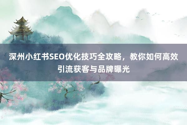 深州小红书SEO优化技巧全攻略，教你如何高效引流获客与品牌曝光