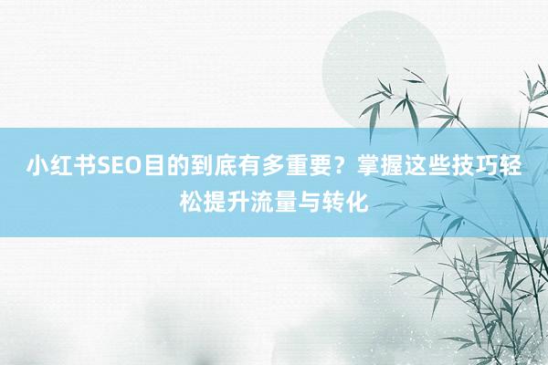 小红书SEO目的到底有多重要？掌握这些技巧轻松提升流量与转化