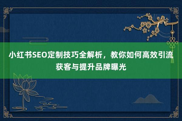 小红书SEO定制技巧全解析，教你如何高效引流获客与提升品牌曝光