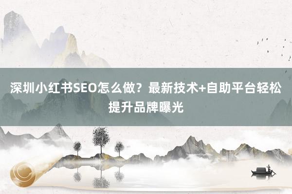 深圳小红书SEO怎么做？最新技术+自助平台轻松提升品牌曝光