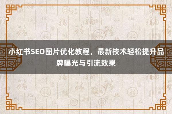 小红书SEO图片优化教程，最新技术轻松提升品牌曝光与引流效果