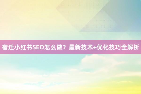 宿迁小红书SEO怎么做？最新技术+优化技巧全解析
