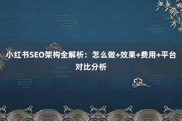 小红书SEO架构全解析：怎么做+效果+费用+平台对比分析