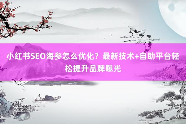 小红书SEO海参怎么优化？最新技术+自助平台轻松提升品牌曝光
