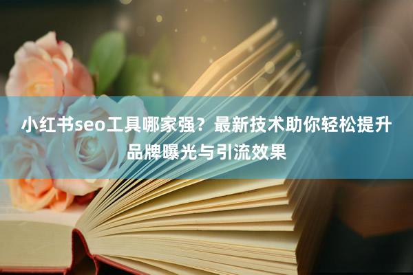 小红书seo工具哪家强？最新技术助你轻松提升品牌曝光与引流效果
