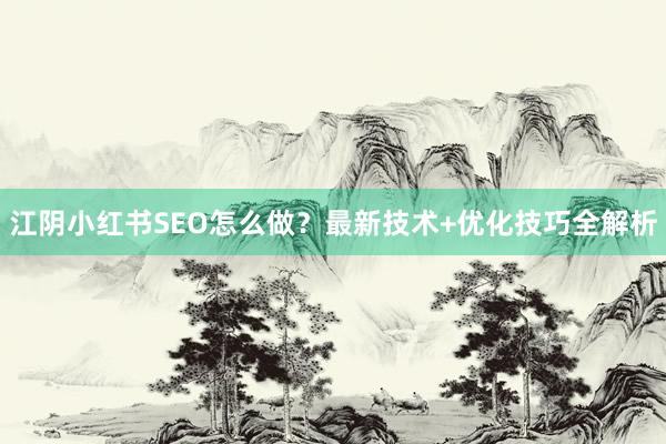 江阴小红书SEO怎么做？最新技术+优化技巧全解析