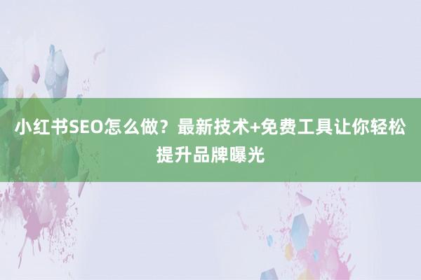 小红书SEO怎么做？最新技术+免费工具让你轻松提升品牌曝光
