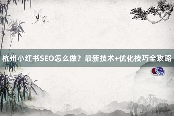 杭州小红书SEO怎么做？最新技术+优化技巧全攻略