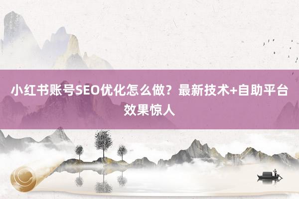 小红书账号SEO优化怎么做？最新技术+自助平台效果惊人