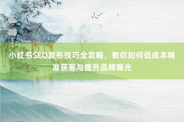 小红书SEO发布技巧全攻略，教你如何低成本精准获客与提升品牌曝光