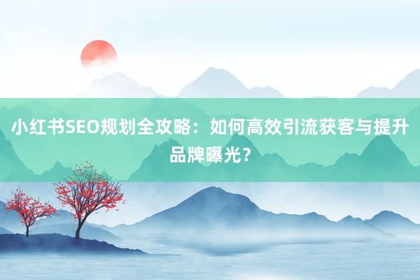 小红书SEO规划全攻略：如何高效引流获客与提升品牌曝光？