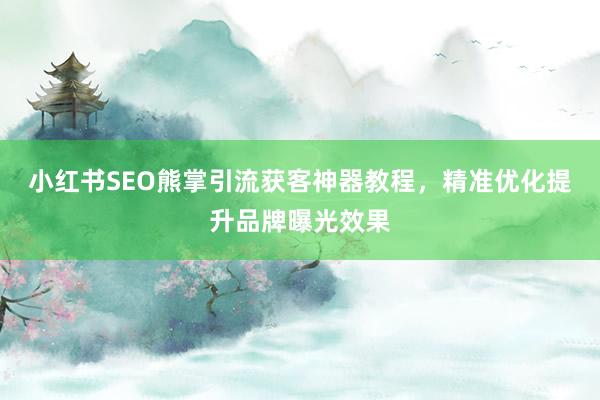 小红书SEO熊掌引流获客神器教程，精准优化提升品牌曝光效果