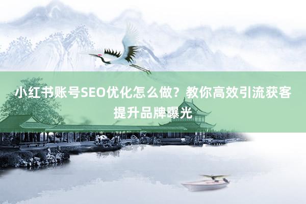 小红书账号SEO优化怎么做？教你高效引流获客提升品牌曝光