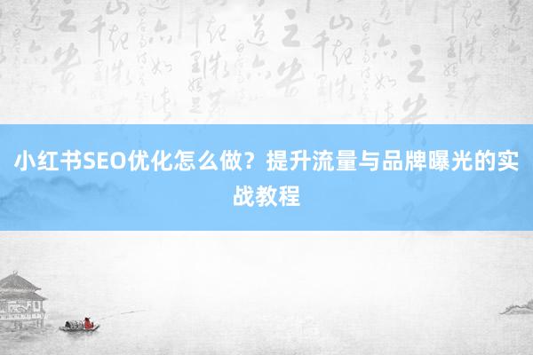 小红书SEO优化怎么做？提升流量与品牌曝光的实战教程
