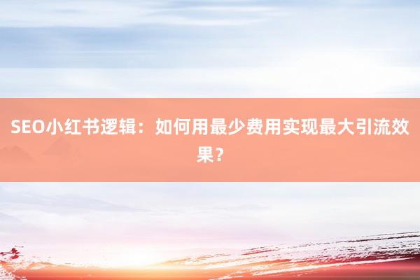 SEO小红书逻辑：如何用最少费用实现最大引流效果？