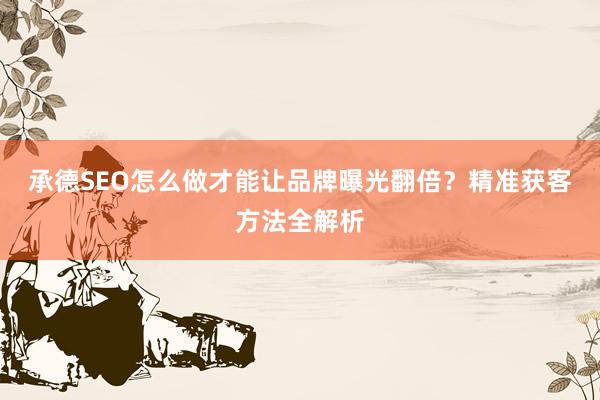 承德SEO怎么做才能让品牌曝光翻倍？精准获客方法全解析