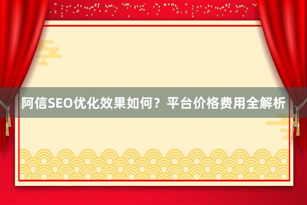 阿信SEO优化效果如何？平台价格费用全解析
