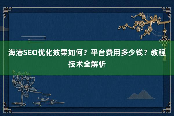 海港SEO优化效果如何？平台费用多少钱？教程技术全解析