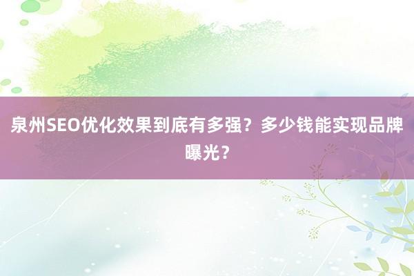 泉州SEO优化效果到底有多强？多少钱能实现品牌曝光？