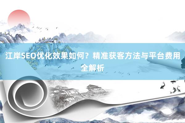 江岸SEO优化效果如何？精准获客方法与平台费用全解析