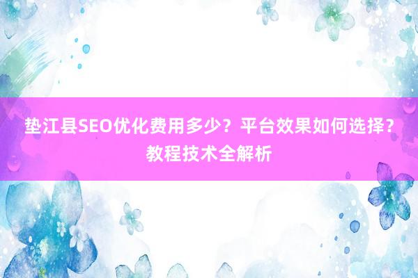 垫江县SEO优化费用多少？平台效果如何选择？教程技术全解析