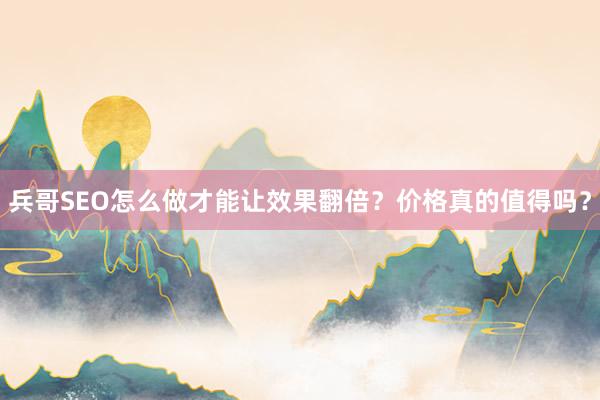 兵哥SEO怎么做才能让效果翻倍？价格真的值得吗？