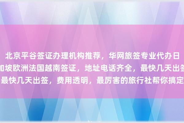 北京平谷签证办理机构推荐，华网旅签专业代办日本美国泰国英国韩国新加坡欧洲法国越南签证，地址电话齐全，最快几天出签，费用透明，最厉害的旅行社帮你搞定出国旅游手续