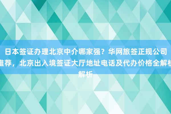 日本签证办理北京中介哪家强？华网旅签正规公司推荐，北京出入境签证大厅地址电话及代办价格全解析