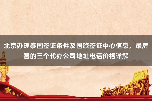 北京办理泰国签证条件及国旅签证中心信息，最厉害的三个代办公司地址电话价格详解