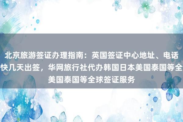 北京旅游签证办理指南：英国签证中心地址、电话、费用及最快几天出签，华网旅行社代办韩国日本美国泰国等全球签证服务