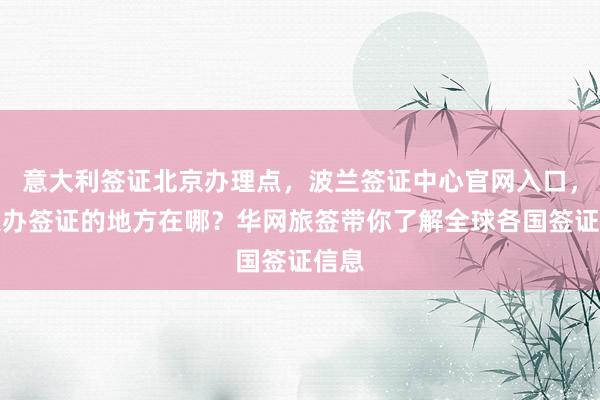意大利签证北京办理点，波兰签证中心官网入口，北京办签证的地方在哪？华网旅签带你了解全球各国签证信息