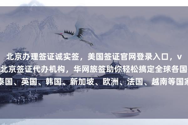北京办理签证诚实签，美国签证官网登录入口，vfs签证中心中文官网，北京签证代办机构，华网旅签助你轻松搞定全球各国签证，日本、美国、泰国、英国、韩国、新加坡、欧洲、法国、越南等国家，最快几天出签，代办价格透明，最厉害的代办公司，如何选择？怎么操作？你知道吗？出国旅游必备指南