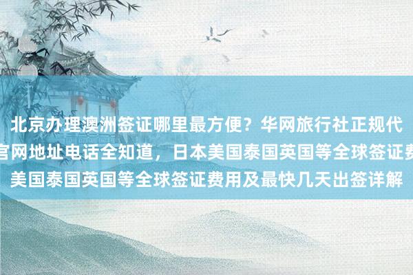 北京办理澳洲签证哪里最方便？华网旅行社正规代办机构，韩国签证中心官网地址电话全知道，日本美国泰国英国等全球签证费用及最快几天出签详解