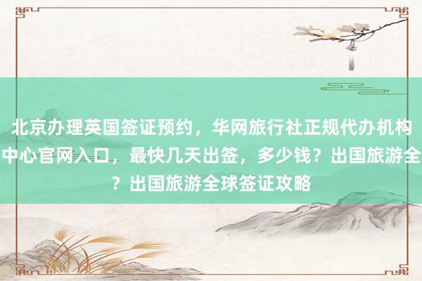 北京办理英国签证预约，华网旅行社正规代办机构，波兰签证中心官网入口，最快几天出签，多少钱？出国旅游全球签证攻略