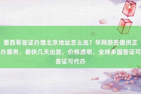 墨西哥签证办理北京地址怎么选？华网旅签提供正规代办服务，最快几天出签，价格透明，全球多国签证可代办