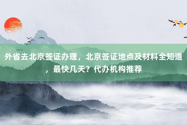 外省去北京签证办理，北京签证地点及材料全知道，最快几天？代办机构推荐